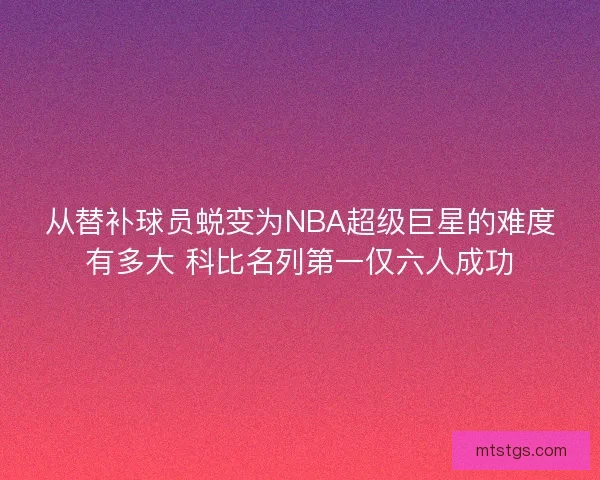 从替补球员蜕变为NBA超级巨星的难度有多大 科比名列第一仅六人成功