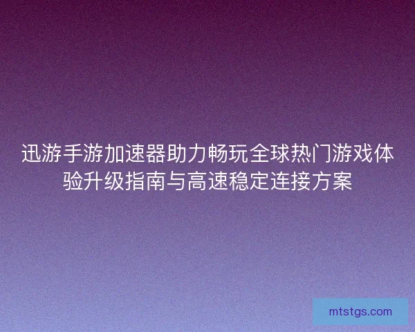 迅游手游加速器助力畅玩全球热门游戏体验升级指南与高速稳定连接方案