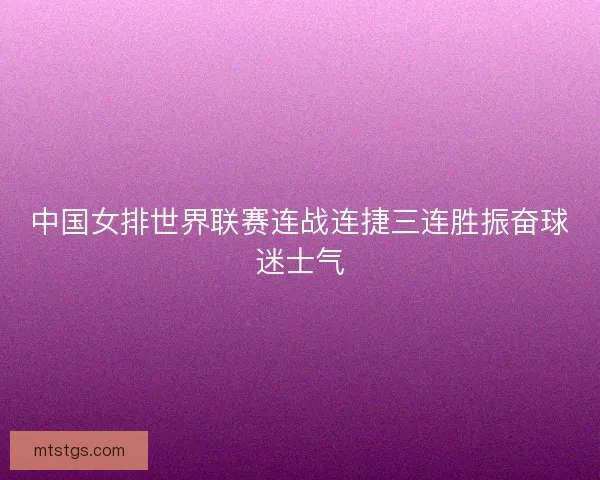 中国女排世界联赛连战连捷三连胜振奋球迷士气
