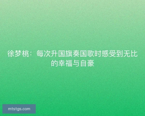 徐梦桃：每次升国旗奏国歌时感受到无比的幸福与自豪